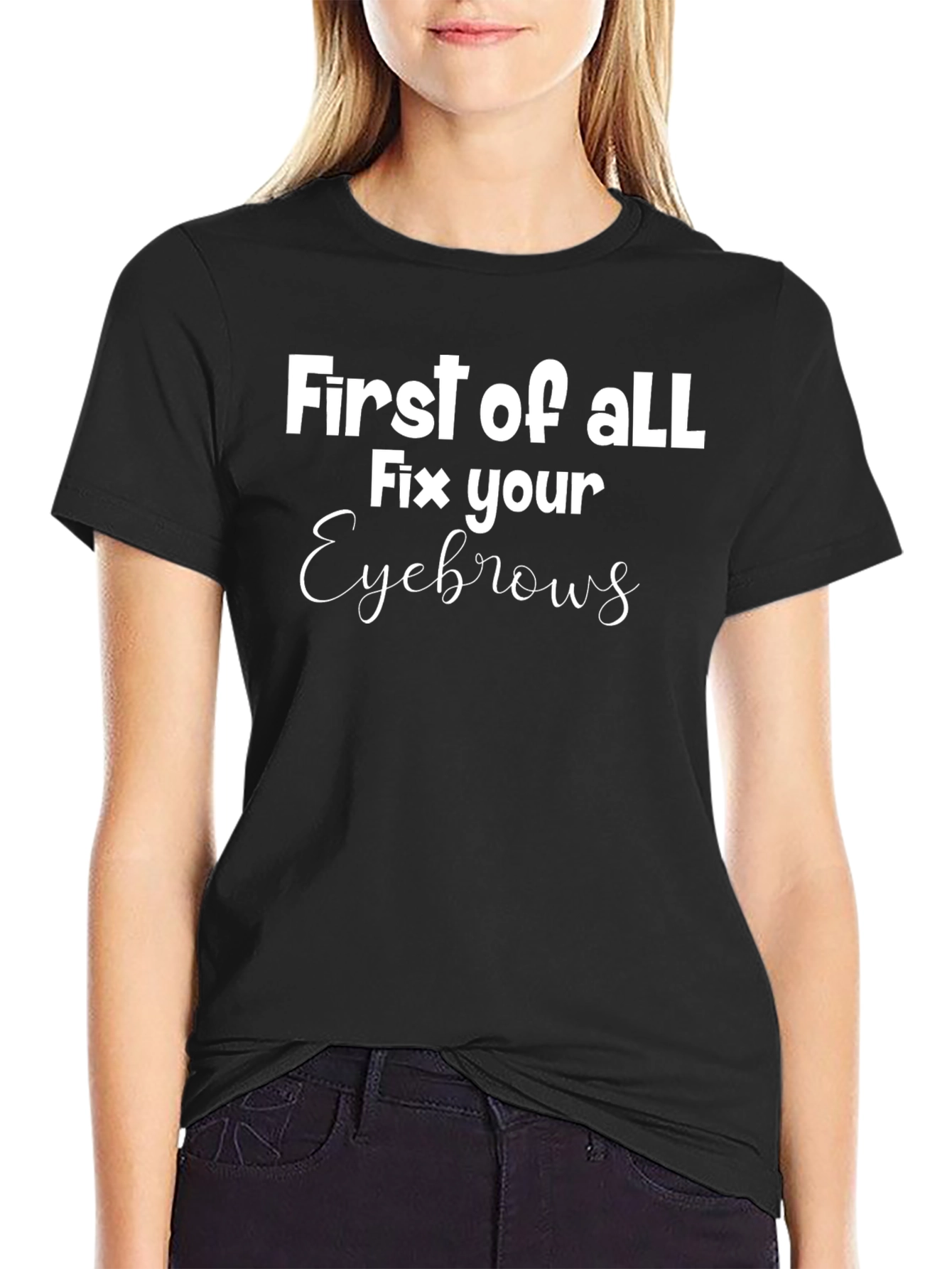 First of All Fix Your Eyebrows Graphic Tee