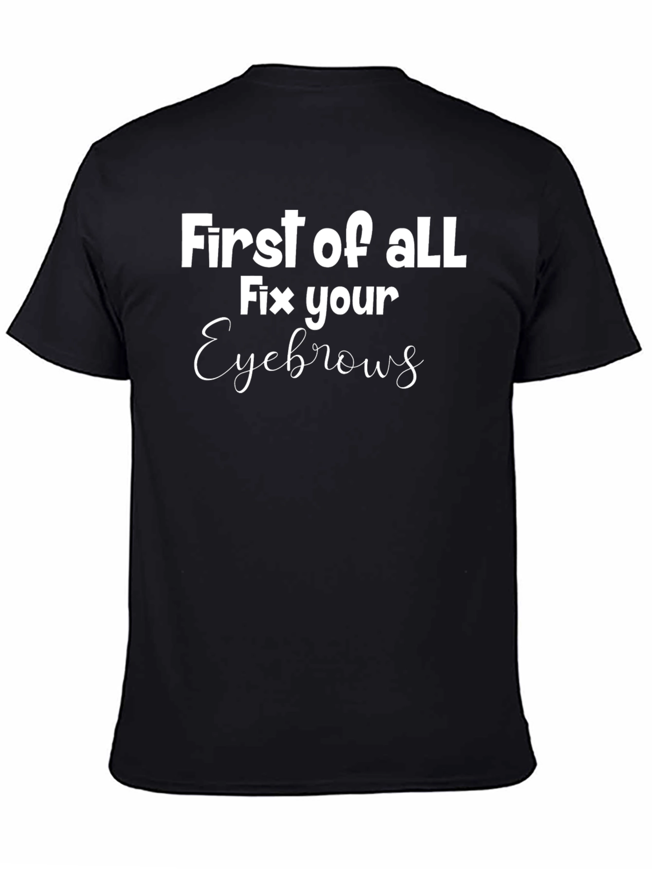 First of All Fix Your Eyebrows Graphic Tee