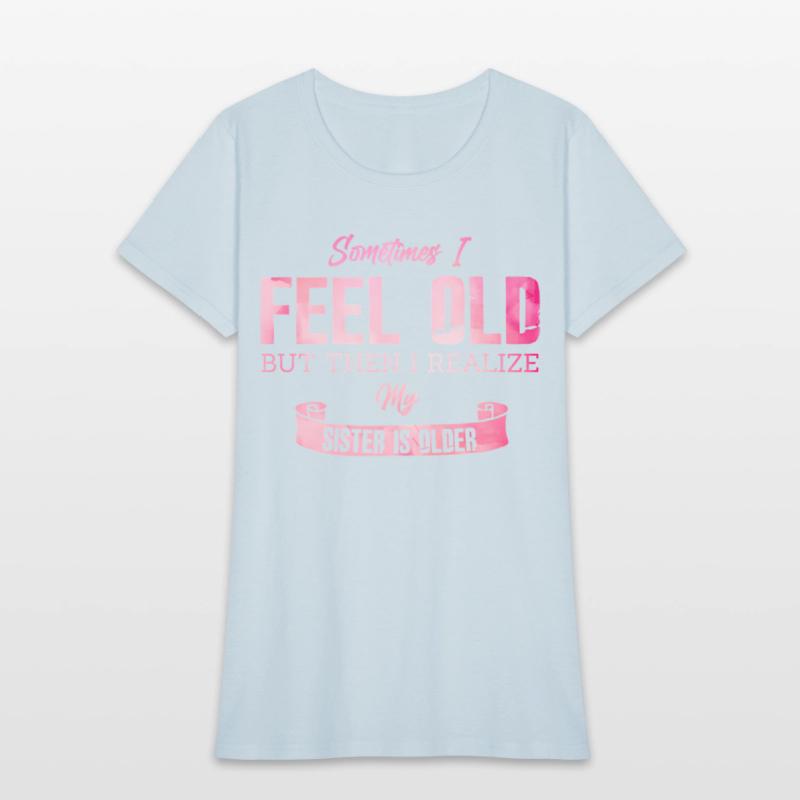 Sometimes I Feel Old But Then I Realize My Sister