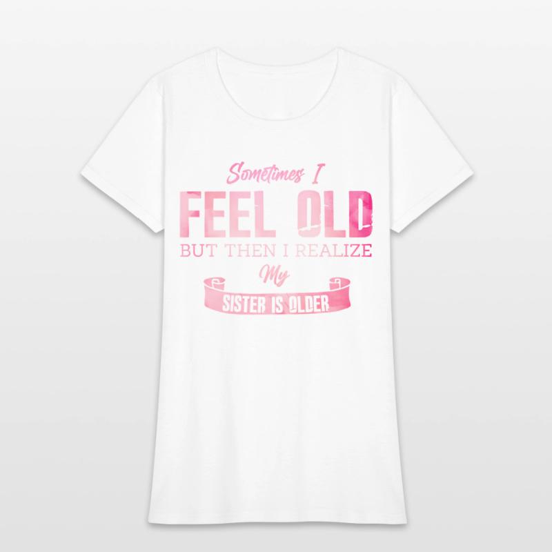 Sometimes I Feel Old But Then I Realize My Sister