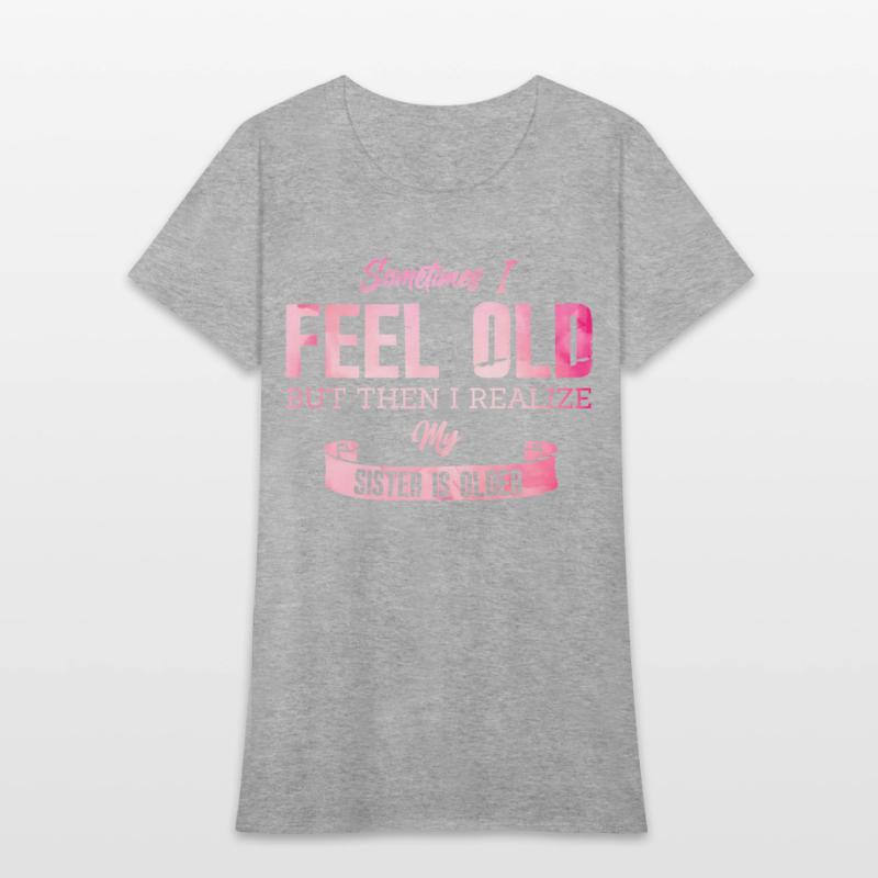 Sometimes I Feel Old But Then I Realize My Sister