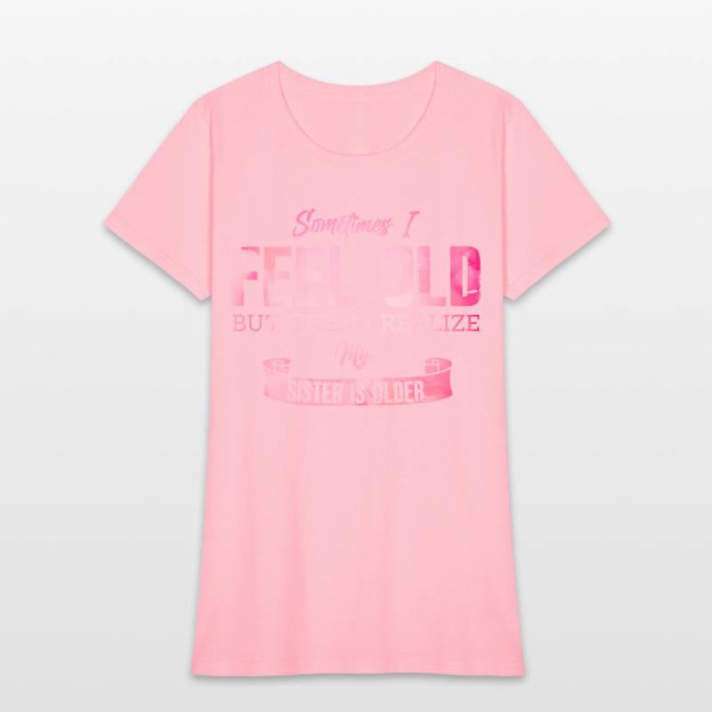 Sometimes I Feel Old But Then I Realize My Sister